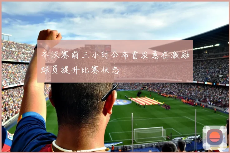 齐沃赛前三小时公布首发意在激励球员提升比赛状态