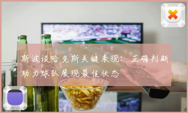 斯波谈哈克斯关键表现：正确判断助力球队展现最佳状态