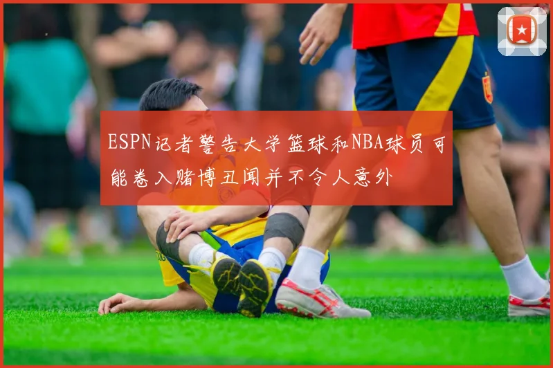 ESPN记者警告大学篮球和NBA球员可能卷入赌博丑闻并不令人意外
