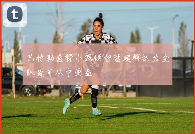 巴特勒盛赞小佩顿智慧超群认为全队皆可从中受益