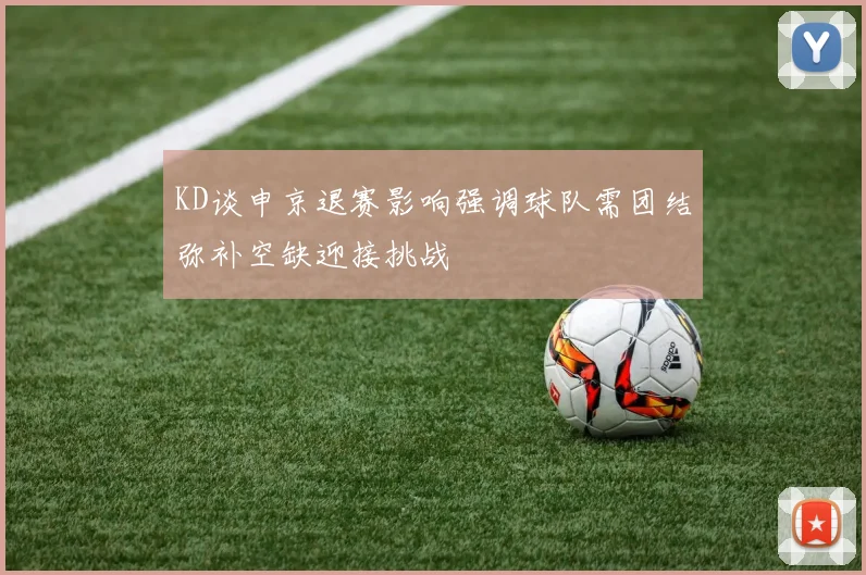 KD谈申京退赛影响强调球队需团结弥补空缺迎接挑战