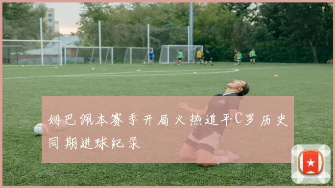 姆巴佩本赛季开局火热追平C罗历史同期进球纪录