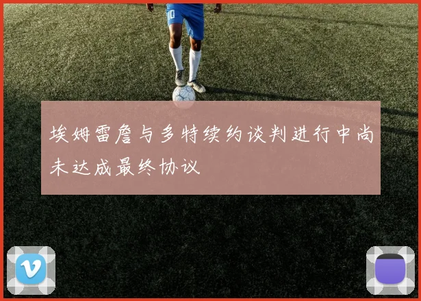 埃姆雷詹与多特续约谈判进行中尚未达成最终协议