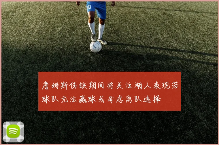 詹姆斯伤缺期间将关注湖人表现若球队无法赢球或考虑离队选择