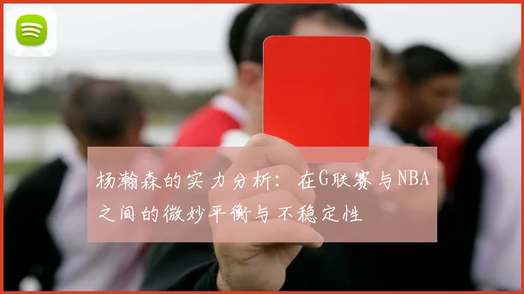杨瀚森的实力分析：在G联赛与NBA之间的微妙平衡与不稳定性
