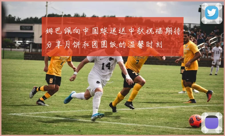 姆巴佩向中国球迷送中秋祝福期待分享月饼和团圆饭的温馨时刻