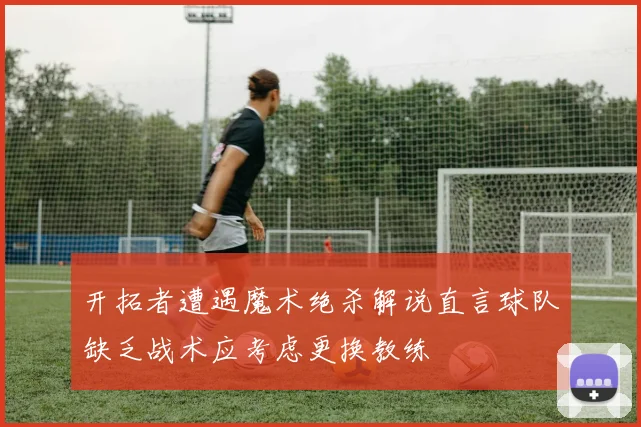 开拓者遭遇魔术绝杀解说直言球队缺乏战术应考虑更换教练