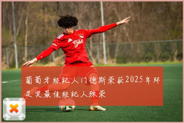 葡萄牙经纪人门德斯荣获2025年环足奖最佳经纪人殊荣