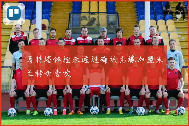 马特塔体检未通过确认无缘加盟米兰转会告吹