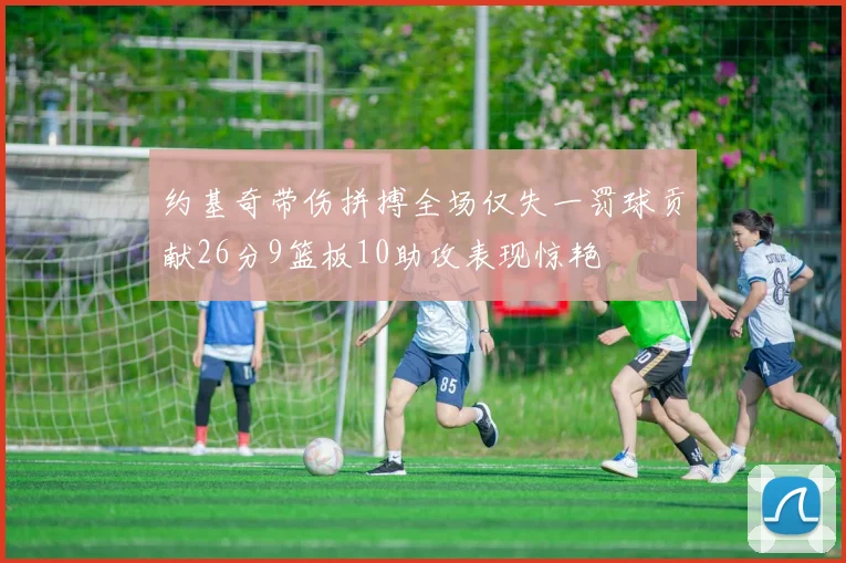 约基奇带伤拼搏全场仅失一罚球贡献26分9篮板10助攻表现惊艳