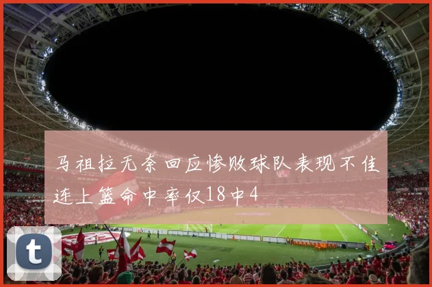 马祖拉无奈回应惨败球队表现不佳连上篮命中率仅18中4