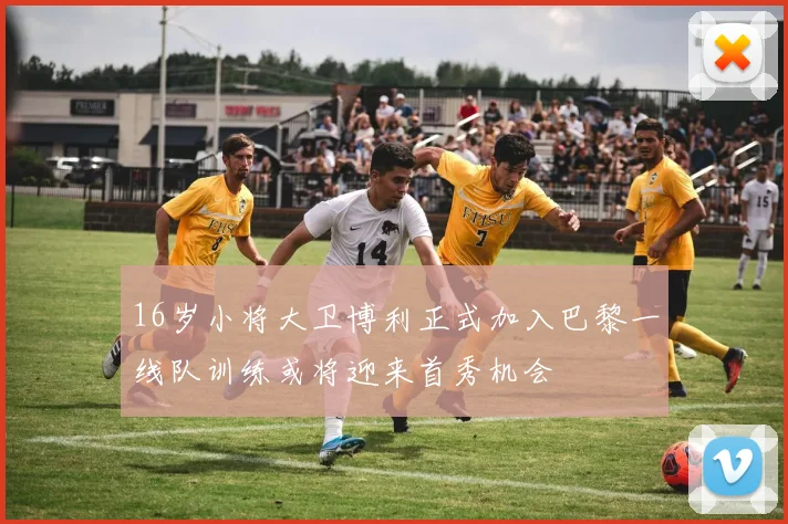16岁小将大卫博利正式加入巴黎一线队训练或将迎来首秀机会