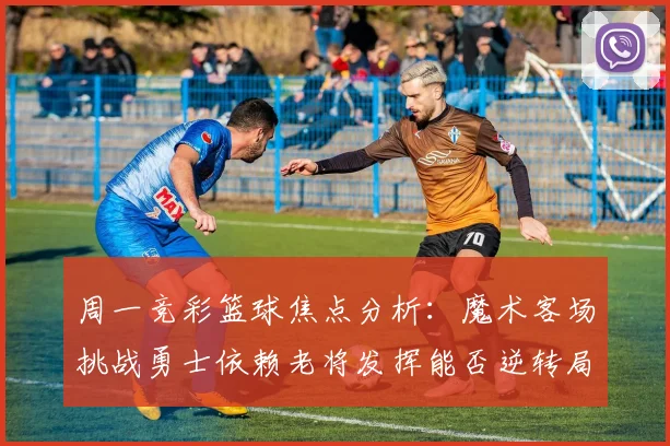 周一竞彩篮球焦点分析：魔术客场挑战勇士依赖老将发挥能否逆转局势