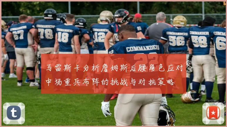 马雷斯卡分析詹姆斯后腰角色应对中场重兵布阵的挑战与对抗策略