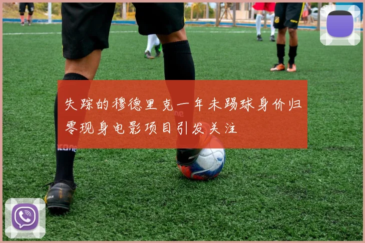 失踪的穆德里克一年未踢球身价归零现身电影项目引发关注