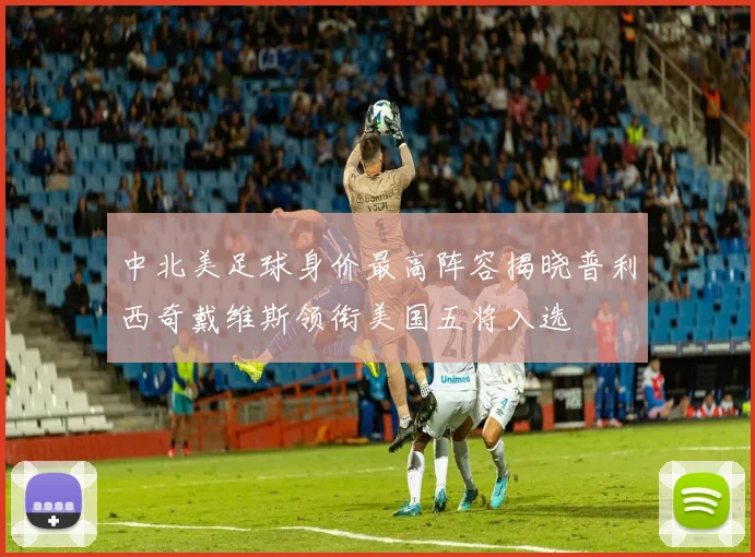 中北美足球身价最高阵容揭晓普利西奇戴维斯领衔美国五将入选