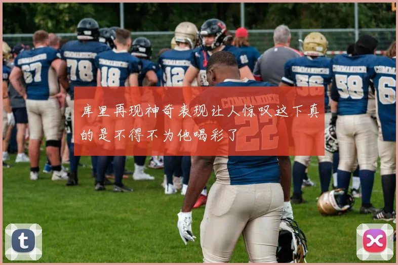 库里再现神奇表现让人惊叹这下真的是不得不为他喝彩了