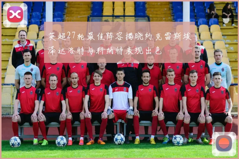 英超27轮最佳阵容揭晓约克雷斯埃泽达洛特与科纳特表现出色