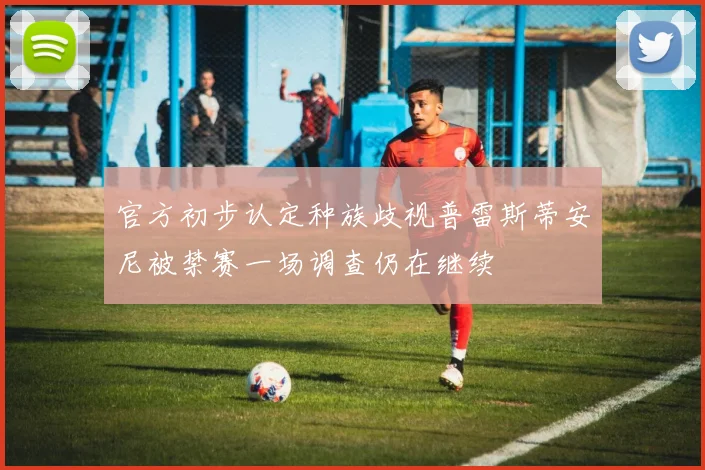 官方初步认定种族歧视普雷斯蒂安尼被禁赛一场调查仍在继续