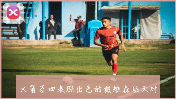火箭召回表现出色的戴维森明天对阵开拓者或将迎来机会