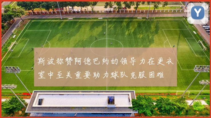 斯波称赞阿德巴约的领导力在更衣室中至关重要助力球队克服困难