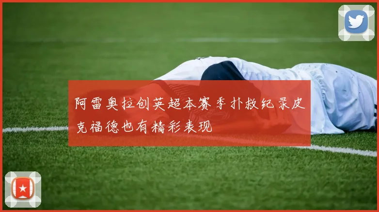 阿雷奥拉创英超本赛季扑救纪录皮克福德也有精彩表现