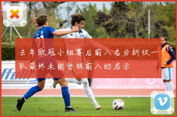 去年欧冠小组赛后前八名分析仅一队最终未能晋级前八的启示