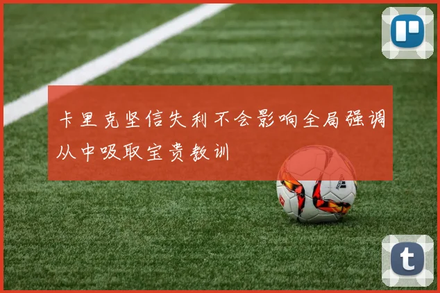 卡里克坚信失利不会影响全局强调从中吸取宝贵教训