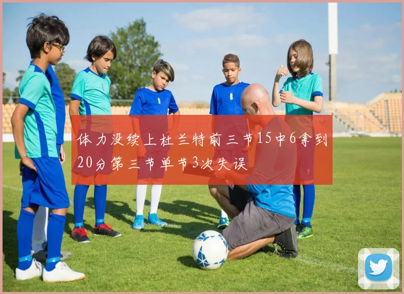 体力没续上杜兰特前三节15中6拿到20分第三节单节3次失误
