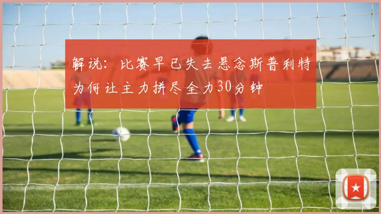 解说：比赛早已失去悬念斯普利特为何让主力拼尽全力30分钟