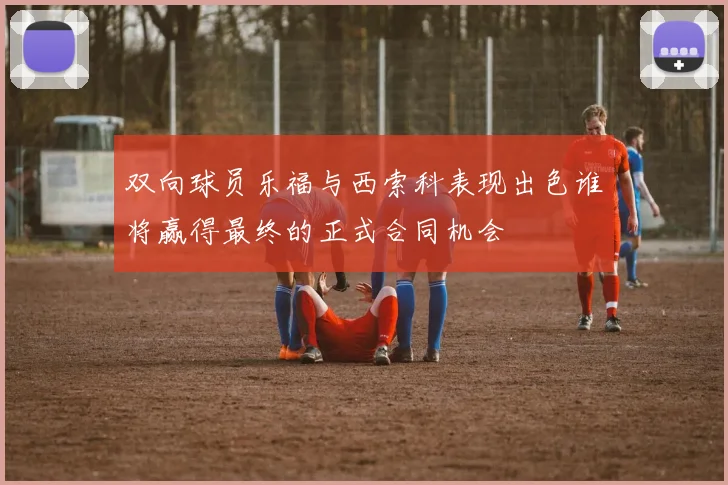 双向球员乐福与西索科表现出色谁将赢得最终的正式合同机会