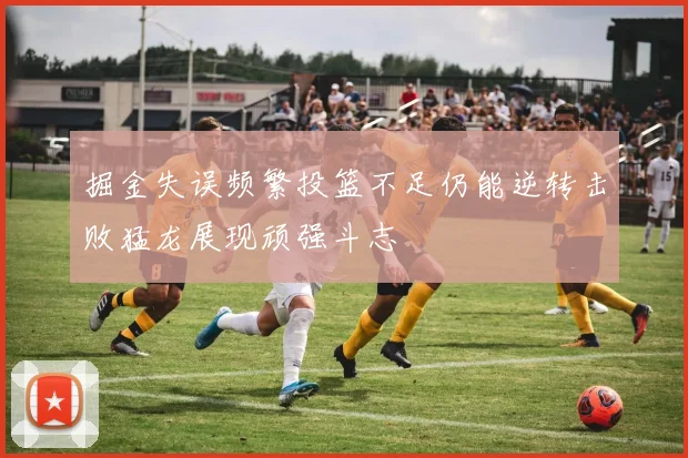 掘金失误频繁投篮不足仍能逆转击败猛龙展现顽强斗志