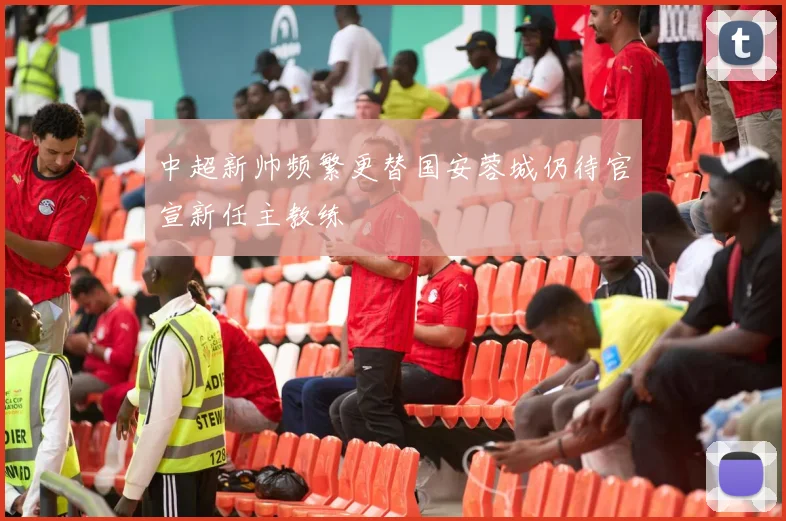 中超新帅频繁更替国安蓉城仍待官宣新任主教练