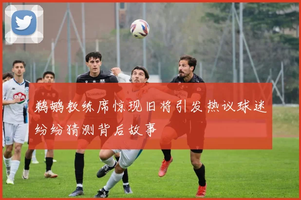 鹈鹕教练席惊现旧将引发热议球迷纷纷猜测背后故事