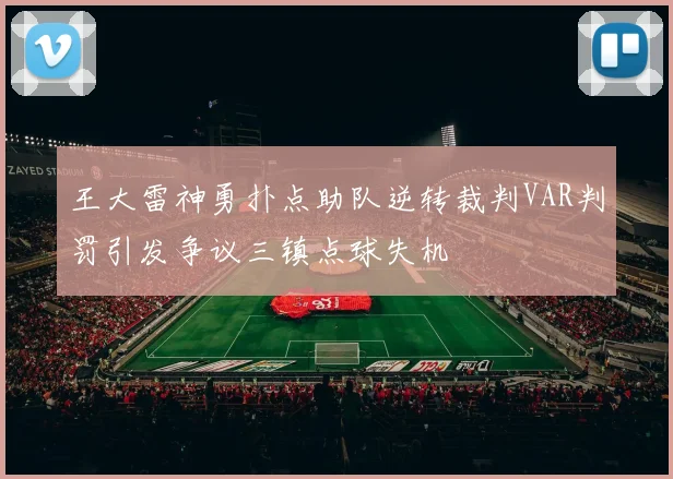 王大雷神勇扑点助队逆转裁判VAR判罚引发争议三镇点球失机